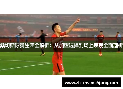 桑切斯球员生涯全解析:从加盟选择到场上表现全面剖析 桑切斯球员生涯全解析:从加盟选择到场上表现全面剖析