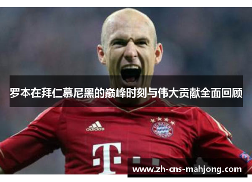 罗本在拜仁慕尼黑的巅峰时刻与伟大贡献全面回顾 罗本在拜仁慕尼黑的巅峰时刻与伟大贡献全面回顾