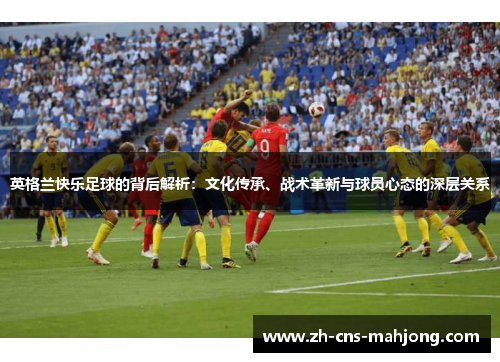 英格兰快乐足球的背后解析：文化传承、战术革新与球员心态的深层关系
