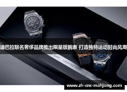 迪巴拉联名奢侈品牌推出限量版腕表 打造独特运动时尚风潮