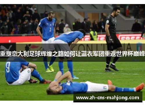 重塑意大利足球辉煌之路如何让蓝衣军团重返世界杯巅峰