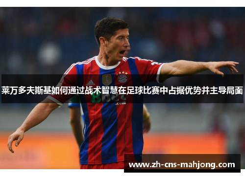 莱万多夫斯基如何通过战术智慧在足球比赛中占据优势并主导局面