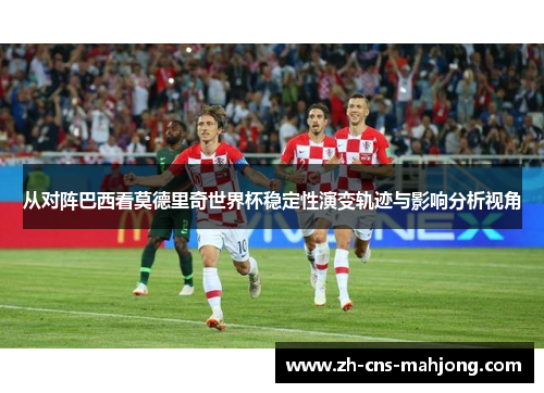 从对阵巴西看莫德里奇世界杯稳定性演变轨迹与影响分析视角