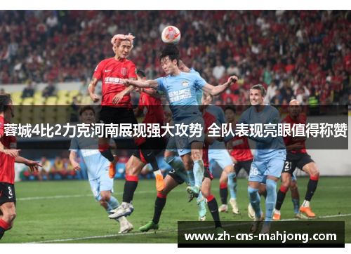 蓉城4比2力克河南展现强大攻势 全队表现亮眼值得称赞