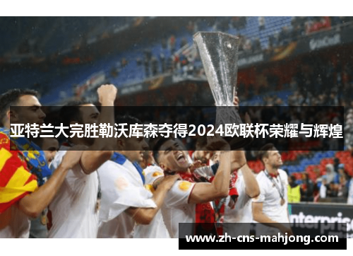 亚特兰大完胜勒沃库森夺得2024欧联杯荣耀与辉煌