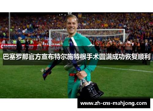 巴塞罗那官方宣布特尔施特根手术圆满成功恢复顺利