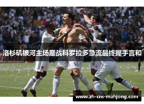 洛杉矶银河主场鏖战科罗拉多急流最终握手言和