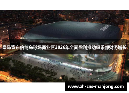 皇马宣布伯纳乌球场商业区2026年全面盈利推动俱乐部财务增长