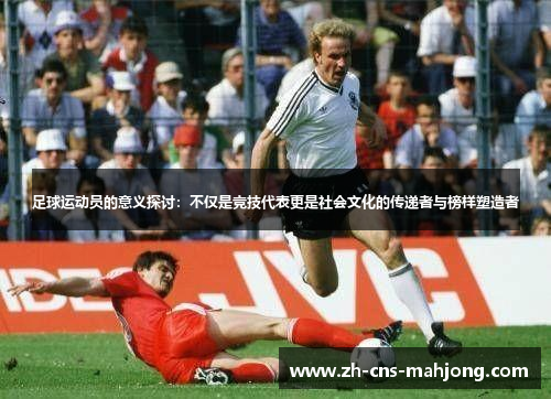 足球运动员的意义探讨:不仅是竞技代表更是社会文化的传递者与榜样塑造者 足球运动员的意义探讨:不仅是竞技代表更是社会文化的传递者与榜样塑造者