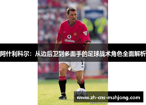 阿什利科尔:从边后卫到多面手的足球战术角色全面解析 阿什利科尔:从边后卫到多面手的足球战术角色全面解析