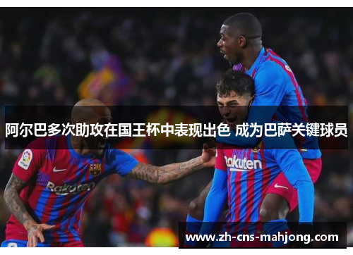 阿尔巴多次助攻在国王杯中表现出色 成为巴萨关键球员 阿尔巴多次助攻在国王杯中表现出色 成为巴萨关键球员