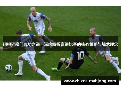阿根廷豪门成功之道:深度解析赢得比赛的核心策略与战术理念 阿根廷豪门成功之道:深度解析赢得比赛的核心策略与战术理念